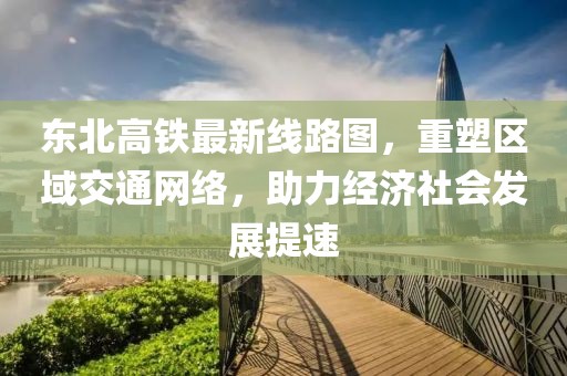 东北高铁最新线路图，重塑区域交通网络，助力经济社会发展提速