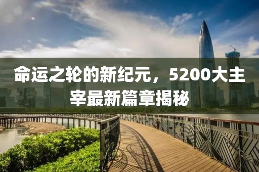 命运之轮的新纪元，5200大主宰最新篇章揭秘