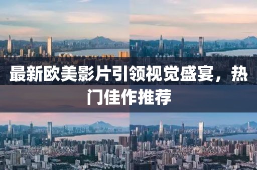 最新欧美影片引领视觉盛宴，热门佳作推荐