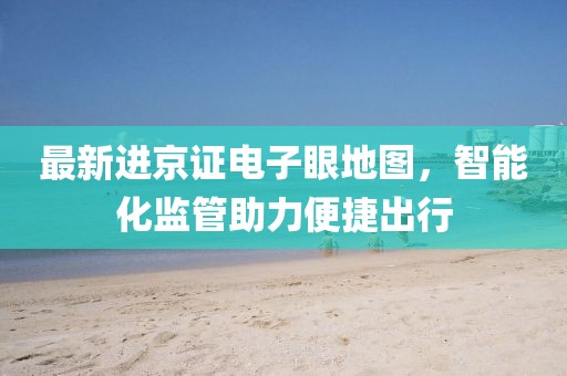 最新进京证电子眼地图，智能化监管助力便捷出行