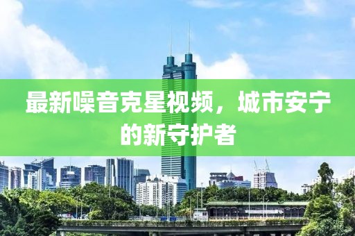 最新噪音克星视频，城市安宁的新守护者