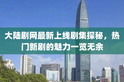 大陆剧网最新上线剧集探秘，热门新剧的魅力一览无余