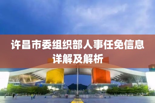 许昌市委组织部人事任免信息详解及解析