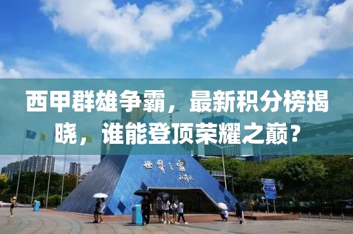 西甲群雄争霸，最新积分榜揭晓，谁能登顶荣耀之巅？