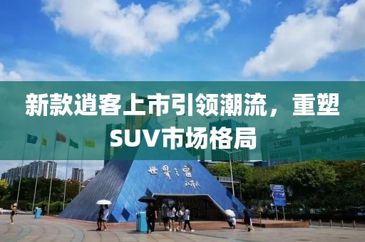新款逍客上市引领潮流，重塑SUV市场格局