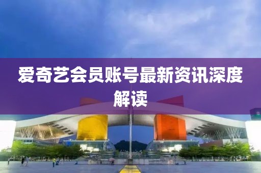 爱奇艺会员账号最新资讯深度解读
