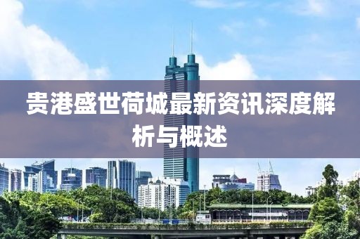 贵港盛世荷城最新资讯深度解析与概述