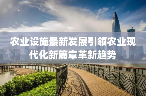 农业设施最新发展引领农业现代化新篇章革新趋势
