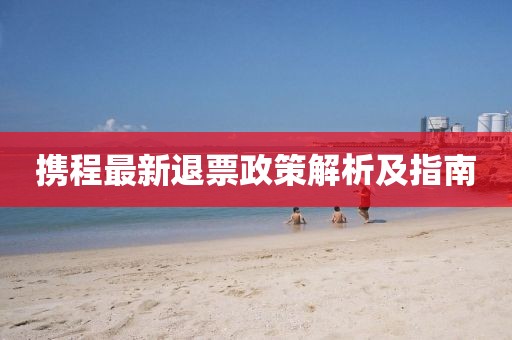 携程最新退票政策解析及指南