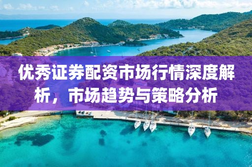 优秀证券配资市场行情深度解析，市场趋势与策略分析