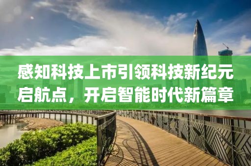 感知科技上市引领科技新纪元启航点，开启智能时代新篇章