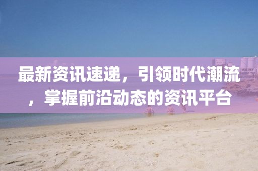 最新资讯速递，引领时代潮流，掌握前沿动态的资讯平台