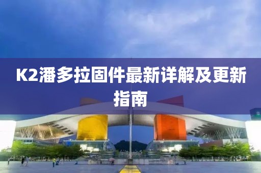 K2潘多拉固件最新详解及更新指南