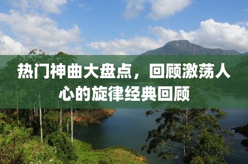 热门神曲大盘点，回顾激荡人心的旋律经典回顾