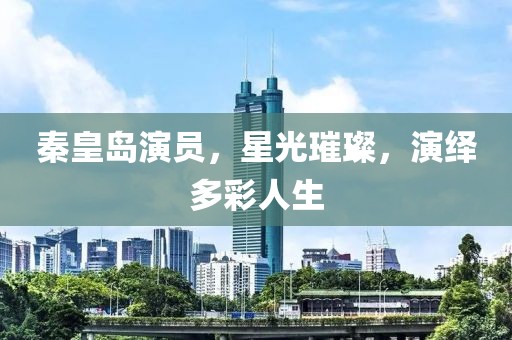 秦皇岛演员，星光璀璨，演绎多彩人生