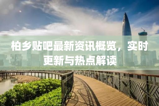 柏乡贴吧最新资讯概览，实时更新与热点解读