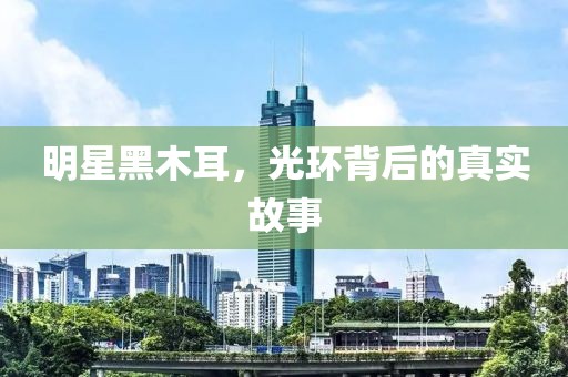 明星黑木耳，光环背后的真实故事