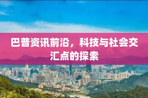 巴普资讯前沿，科技与社会交汇点的探索