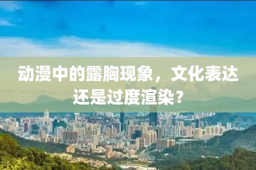 动漫中的露胸现象，文化表达还是过度渲染？