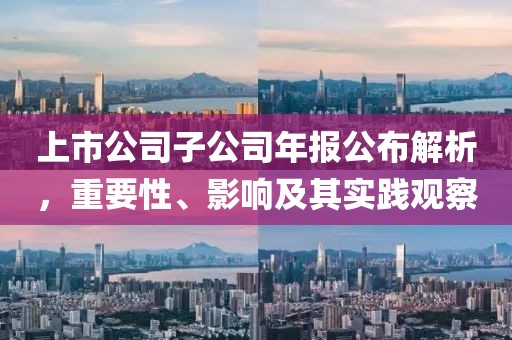 上市公司子公司年报公布解析，重要性、影响及其实践观察