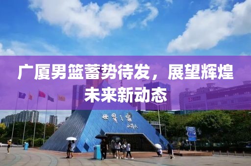 广厦男篮蓄势待发，展望辉煌未来新动态