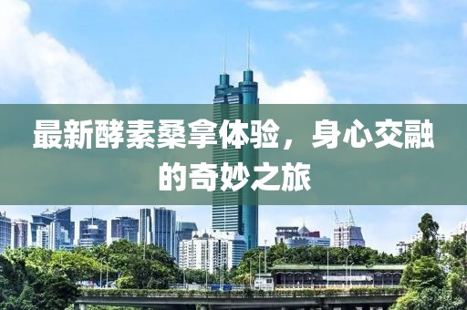 最新酵素桑拿体验，身心交融的奇妙之旅