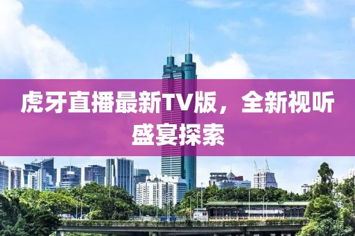 虎牙直播最新TV版，全新视听盛宴探索