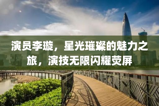 演员李璇，星光璀璨的魅力之旅，演技无限闪耀荧屏