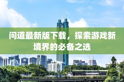 问道最新版下载，探索游戏新境界的必备之选
