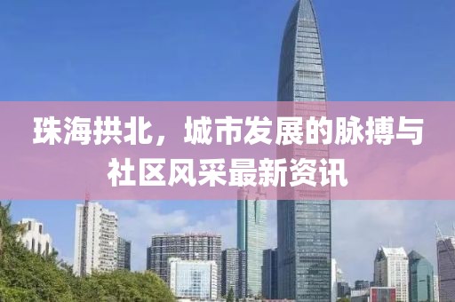 珠海拱北，城市发展的脉搏与社区风采最新资讯