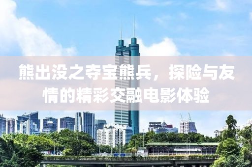 熊出没之夺宝熊兵，探险与友情的精彩交融电影体验
