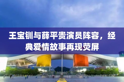 王宝钏与薛平贵演员阵容，经典爱情故事再现荧屏