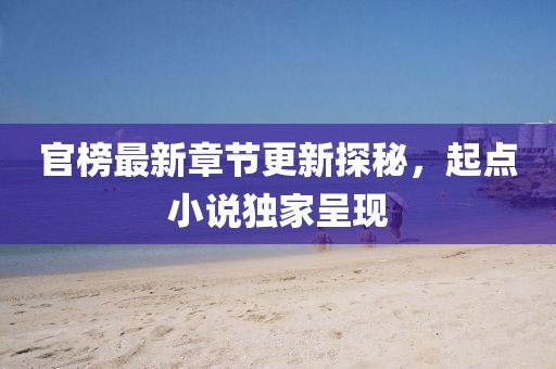 官榜最新章节更新探秘，起点小说独家呈现