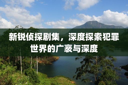 新锐侦探剧集，深度探索犯罪世界的广袤与深度