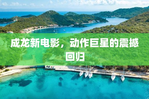 成龙新电影，动作巨星的震撼回归