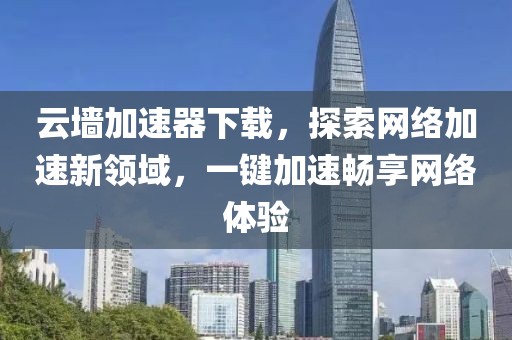 云墙加速器下载，探索网络加速新领域，一键加速畅享网络体验