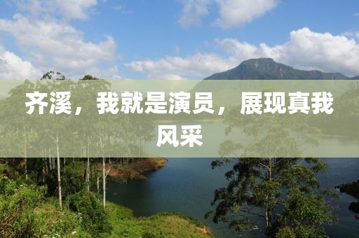 齐溪，我就是演员，展现真我风采