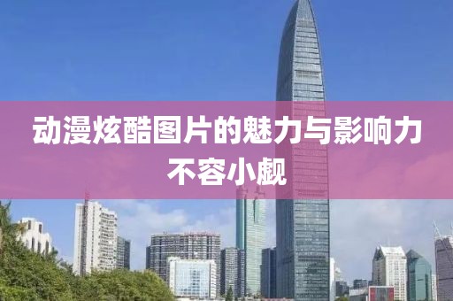 动漫炫酷图片的魅力与影响力不容小觑