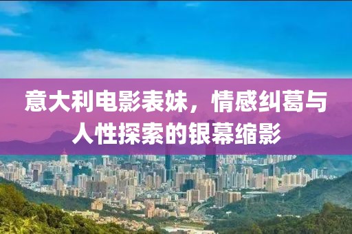 意大利电影表妹，情感纠葛与人性探索的银幕缩影