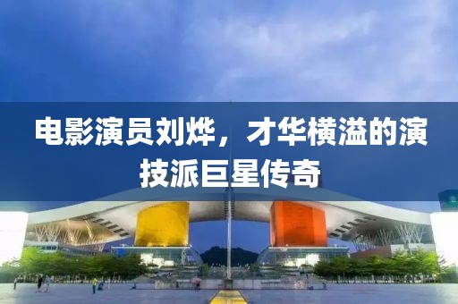 电影演员刘烨，才华横溢的演技派巨星传奇