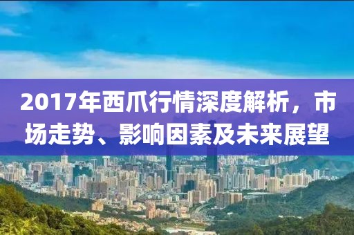 2017年西爪行情深度解析，市场走势、影响因素及未来展望
