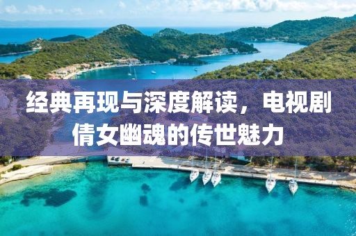 经典再现与深度解读，电视剧倩女幽魂的传世魅力