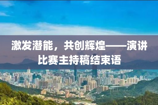 激发潜能，共创辉煌——演讲比赛主持稿结束语