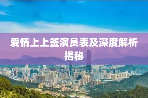 爱情上上签演员表及深度解析揭秘