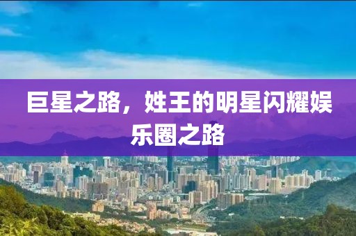 巨星之路，姓王的明星闪耀娱乐圈之路