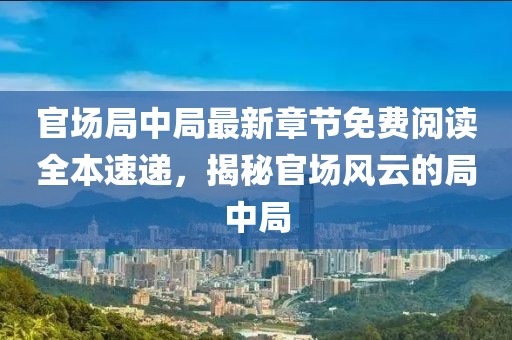 官场局中局最新章节免费阅读全本速递，揭秘官场风云的局中局