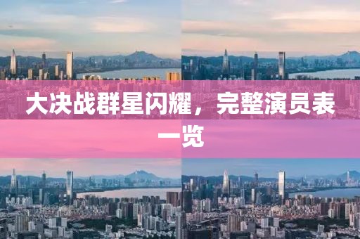大决战群星闪耀，完整演员表一览