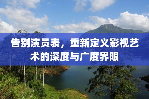 告别演员表，重新定义影视艺术的深度与广度界限
