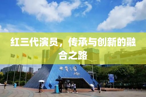 红三代演员，传承与创新的融合之路