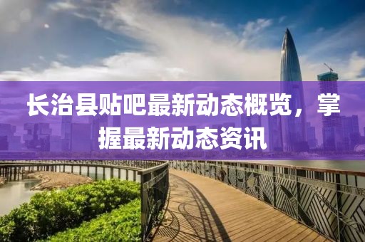 长治县贴吧最新动态概览，掌握最新动态资讯